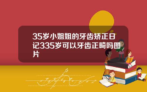 35岁小姐姐的牙齿矫正日记335岁可以牙齿正畸吗图片