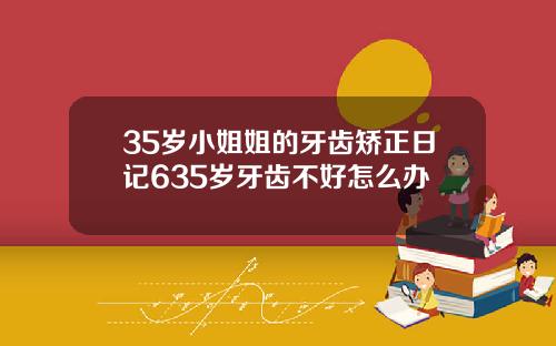 35岁小姐姐的牙齿矫正日记635岁牙齿不好怎么办