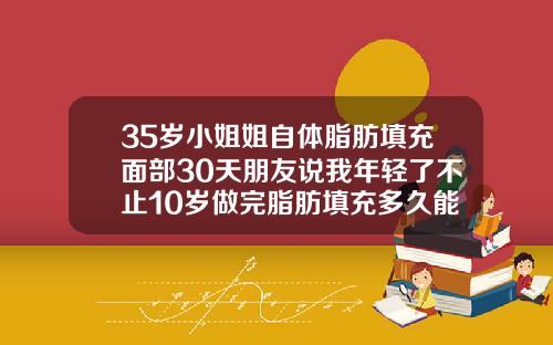 35岁小姐姐自体脂肪填充面部30天朋友说我年轻了不止10岁做完脂肪填充多久能恢复自然