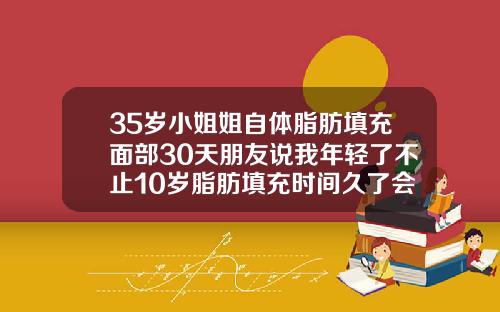 35岁小姐姐自体脂肪填充面部30天朋友说我年轻了不止10岁脂肪填充时间久了会不会恢复没做的状态