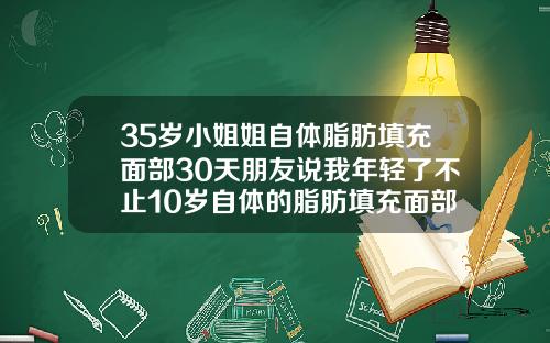 35岁小姐姐自体脂肪填充面部30天朋友说我年轻了不止10岁自体的脂肪填充面部多久消肿正常