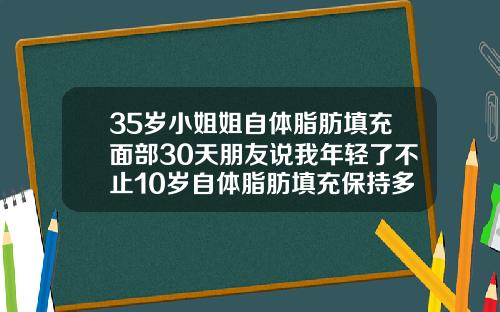 35岁小姐姐自体脂肪填充面部30天朋友说我年轻了不止10岁自体脂肪填充保持多久恢复