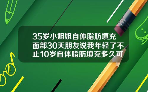 35岁小姐姐自体脂肪填充面部30天朋友说我年轻了不止10岁自体脂肪填充多久可以消肿