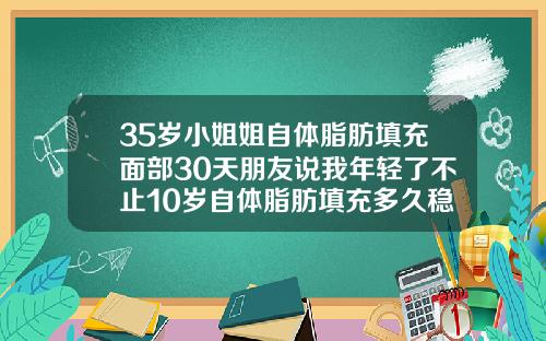 35岁小姐姐自体脂肪填充面部30天朋友说我年轻了不止10岁自体脂肪填充多久稳定