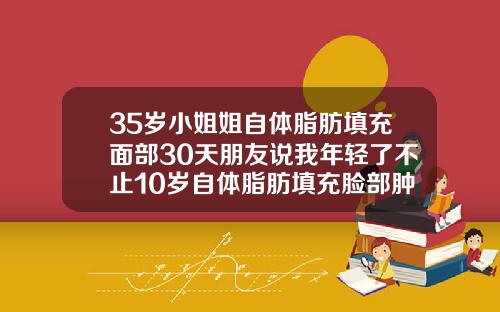 35岁小姐姐自体脂肪填充面部30天朋友说我年轻了不止10岁自体脂肪填充脸部肿胀期是多长时间