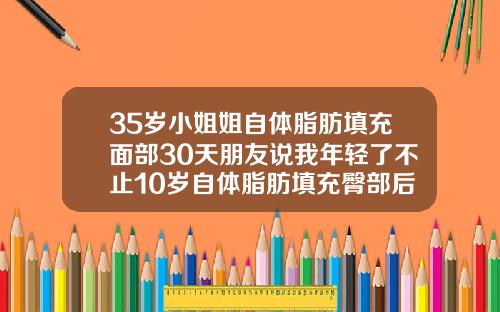 35岁小姐姐自体脂肪填充面部30天朋友说我年轻了不止10岁自体脂肪填充臀部后注意事项