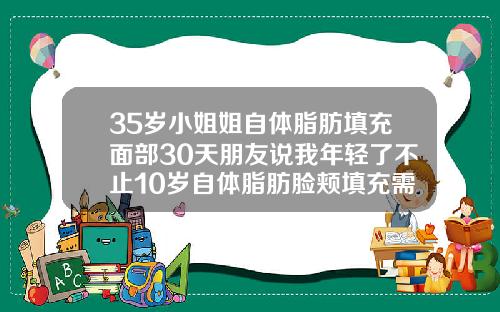 35岁小姐姐自体脂肪填充面部30天朋友说我年轻了不止10岁自体脂肪脸颊填充需要多久恢复