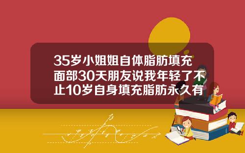 35岁小姐姐自体脂肪填充面部30天朋友说我年轻了不止10岁自身填充脂肪永久有效吗