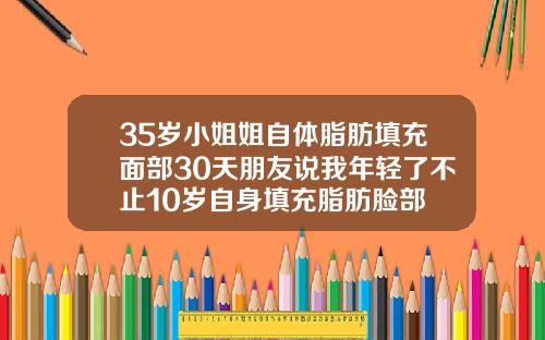 35岁小姐姐自体脂肪填充面部30天朋友说我年轻了不止10岁自身填充脂肪脸部