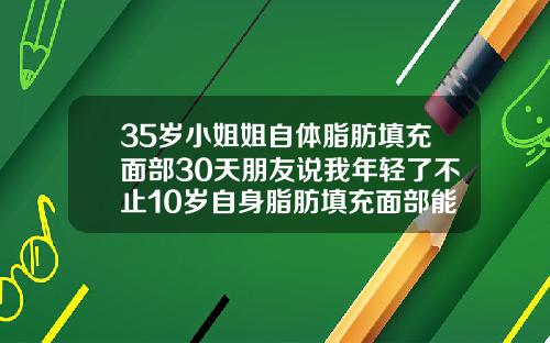 35岁小姐姐自体脂肪填充面部30天朋友说我年轻了不止10岁自身脂肪填充面部能保持多久