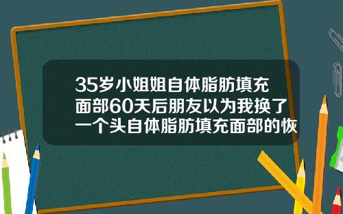 35岁小姐姐自体脂肪填充面部60天后朋友以为我换了一个头自体脂肪填充面部的恢复期