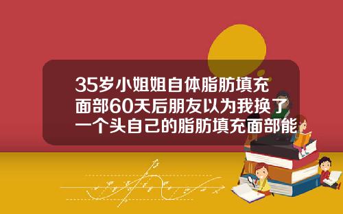 35岁小姐姐自体脂肪填充面部60天后朋友以为我换了一个头自己的脂肪填充面部能够维持多久