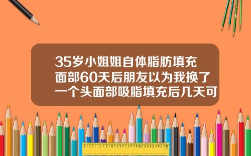 35岁小姐姐自体脂肪填充面部60天后朋友以为我换了一个头面部吸脂填充后几天可以洗脸