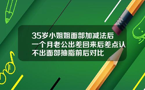 35岁小姐姐面部加减法后一个月老公出差回来后差点认不出面部抽脂前后对比