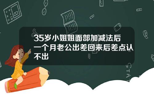 35岁小姐姐面部加减法后一个月老公出差回来后差点认不出