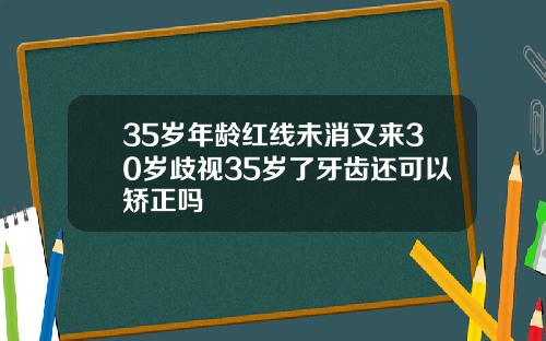 35岁年龄红线未消又来30岁歧视35岁了牙齿还可以矫正吗