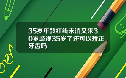 35岁年龄红线未消又来30岁歧视35岁了还可以矫正牙齿吗