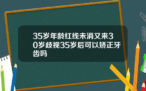 35岁年龄红线未消又来30岁歧视35岁后可以矫正牙齿吗