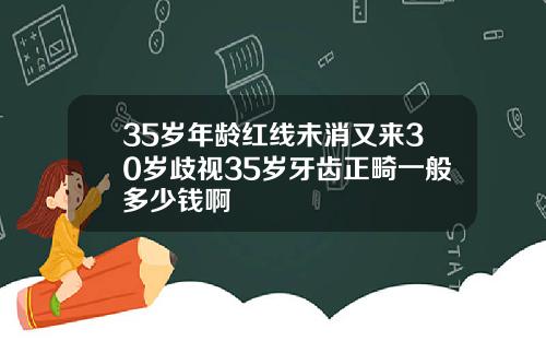 35岁年龄红线未消又来30岁歧视35岁牙齿正畸一般多少钱啊