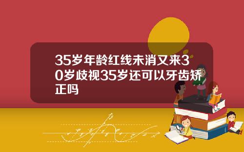 35岁年龄红线未消又来30岁歧视35岁还可以牙齿矫正吗