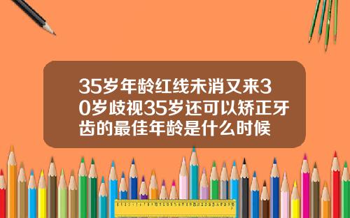 35岁年龄红线未消又来30岁歧视35岁还可以矫正牙齿的最佳年龄是什么时候