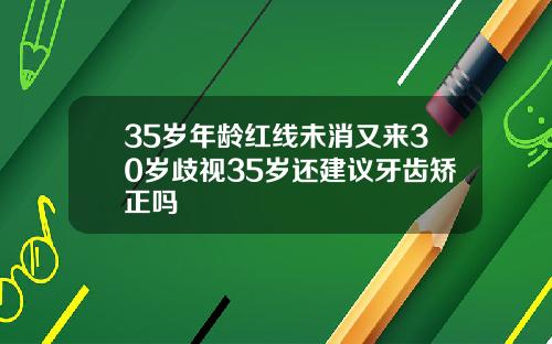 35岁年龄红线未消又来30岁歧视35岁还建议牙齿矫正吗