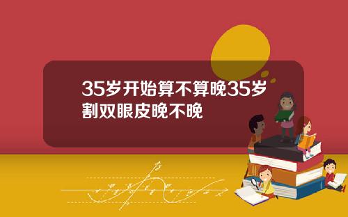 35岁开始算不算晚35岁割双眼皮晚不晚