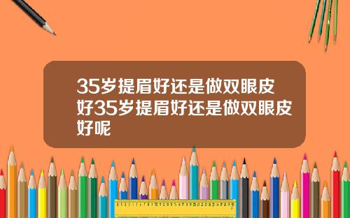 35岁提眉好还是做双眼皮好35岁提眉好还是做双眼皮好呢