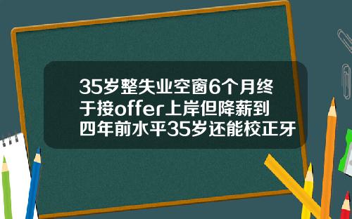 35岁整失业空窗6个月终于接offer上岸但降薪到四年前水平35岁还能校正牙齿吗