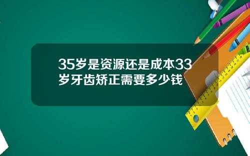 35岁是资源还是成本33岁牙齿矫正需要多少钱