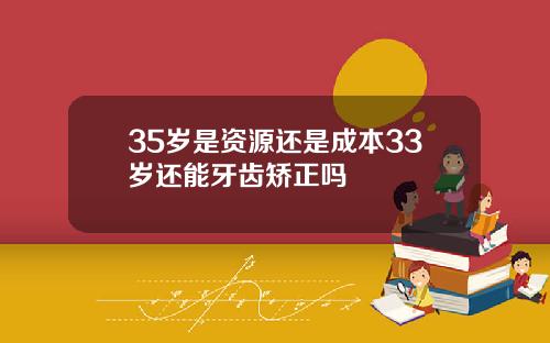 35岁是资源还是成本33岁还能牙齿矫正吗