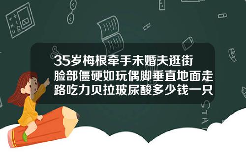 35岁梅根牵手未婚夫逛街脸部僵硬如玩偶脚垂直地面走路吃力贝拉玻尿酸多少钱一只啊