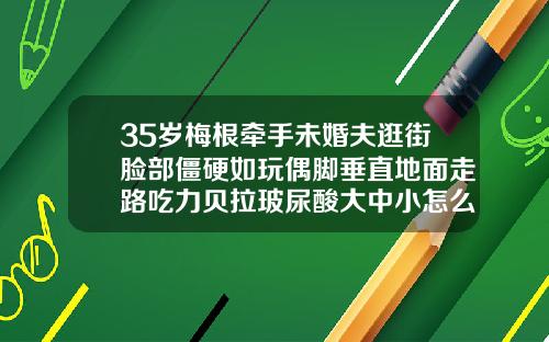35岁梅根牵手未婚夫逛街脸部僵硬如玩偶脚垂直地面走路吃力贝拉玻尿酸大中小怎么区分