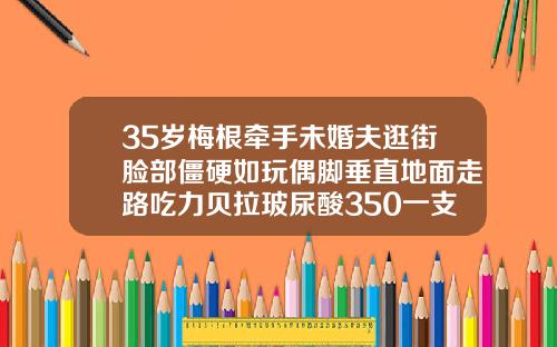35岁梅根牵手未婚夫逛街脸部僵硬如玩偶脚垂直地面走路吃力贝拉玻尿酸350一支