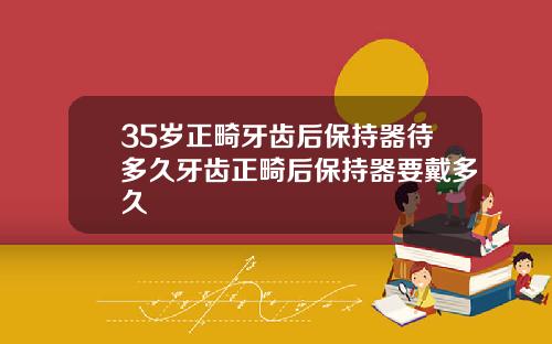 35岁正畸牙齿后保持器待多久牙齿正畸后保持器要戴多久