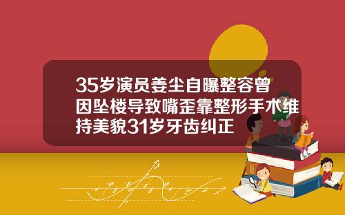 35岁演员姜尘自曝整容曾因坠楼导致嘴歪靠整形手术维持美貌31岁牙齿纠正