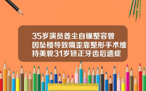 35岁演员姜尘自曝整容曾因坠楼导致嘴歪靠整形手术维持美貌31岁矫正牙齿后遗症