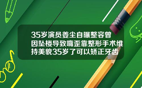35岁演员姜尘自曝整容曾因坠楼导致嘴歪靠整形手术维持美貌35岁了可以矫正牙齿吗图片