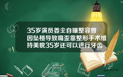 35岁演员姜尘自曝整容曾因坠楼导致嘴歪靠整形手术维持美貌35岁还可以进行牙齿矫正吗女