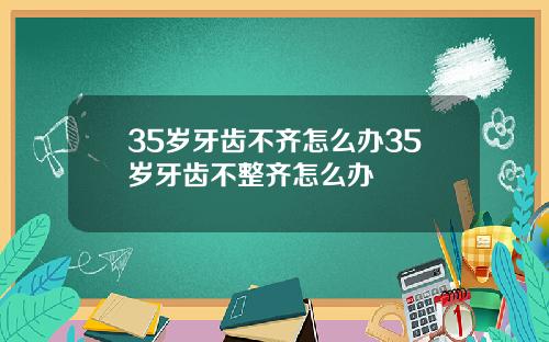 35岁牙齿不齐怎么办35岁牙齿不整齐怎么办