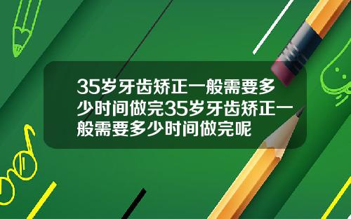 35岁牙齿矫正一般需要多少时间做完35岁牙齿矫正一般需要多少时间做完呢