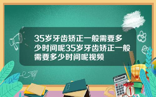 35岁牙齿矫正一般需要多少时间呢35岁牙齿矫正一般需要多少时间呢视频