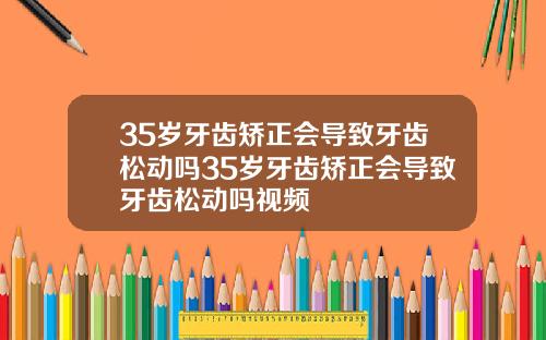 35岁牙齿矫正会导致牙齿松动吗35岁牙齿矫正会导致牙齿松动吗视频