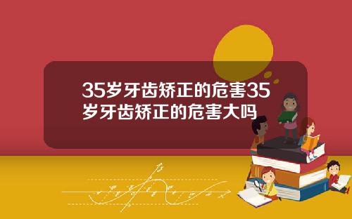 35岁牙齿矫正的危害35岁牙齿矫正的危害大吗