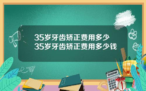 35岁牙齿矫正费用多少 35岁牙齿矫正费用多少钱