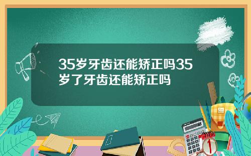 35岁牙齿还能矫正吗35岁了牙齿还能矫正吗