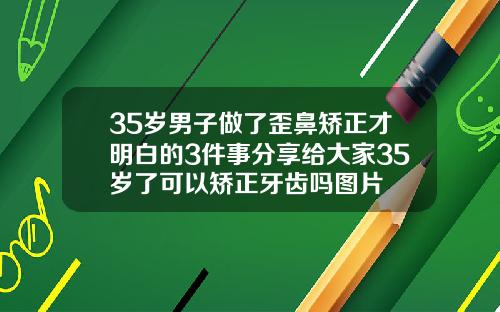 35岁男子做了歪鼻矫正才明白的3件事分享给大家35岁了可以矫正牙齿吗图片