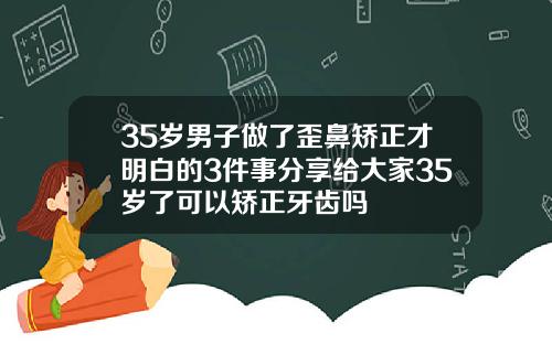 35岁男子做了歪鼻矫正才明白的3件事分享给大家35岁了可以矫正牙齿吗