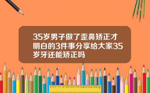 35岁男子做了歪鼻矫正才明白的3件事分享给大家35岁牙还能矫正吗