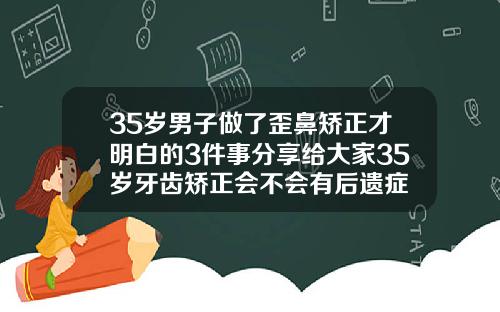 35岁男子做了歪鼻矫正才明白的3件事分享给大家35岁牙齿矫正会不会有后遗症